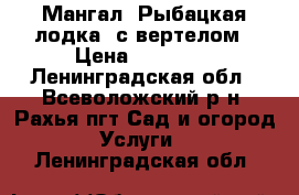 Мангал “Рыбацкая лодка“ с вертелом › Цена ­ 11 990 - Ленинградская обл., Всеволожский р-н, Рахья пгт Сад и огород » Услуги   . Ленинградская обл.